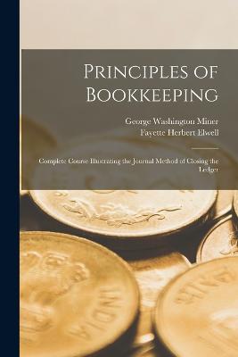 Principles of Bookkeeping: Complete Course Illustrating the Journal Method of Closing the Ledger - Miner, George Washington, and Elwell, Fayette Herbert