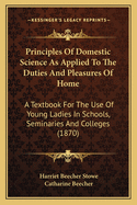 Principles of Domestic Science as Applied to the Duties and Principles of Domestic Science as Applied to the Duties and Pleasures of Home Pleasures of Home: A Textbook for the Use of Young Ladies in Schools, Seminariea Textbook for the Use of Young...