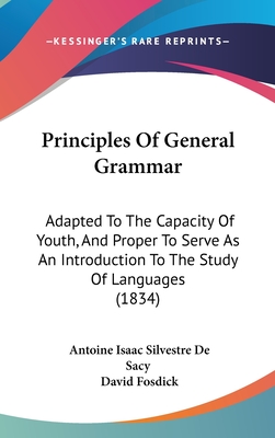 Principles Of General Grammar: Adapted To The Capacity Of Youth, And Proper To Serve As An Introduction To The Study Of Languages (1834) - Sacy, Antoine Isaac Silvestre De, and Fosdick, David (Translated by)