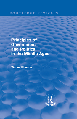 Principles of Government and Politics in the Middle Ages (Routledge Revivals) - Ullmann, Walter