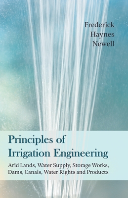 Principles of Irrigation Engineering - Arid Lands, Water Supply, Storage Works, Dams, Canals, Water Rights and Products - Newell, Frederick Haynes