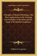 Principles of Mental Physiology with Their Applications to the Training and Discipline of the Mind and the Study of Its Morbid Conditions