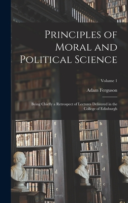 Principles of Moral and Political Science: Being Chiefly a Retrospect of Lectures Delivered in the College of Edinburgh; Volume 1 - Ferguson, Adam
