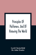 Principles Of Politeness, And Of Knowing The World; Containing Every Instruction Necessary To Complete The Gentleman And Man Of Fashion, To Teach Him A Knowledge Of Life And Snake Him Well Received In All Companies. For The Improvement Of Youth; Txt...