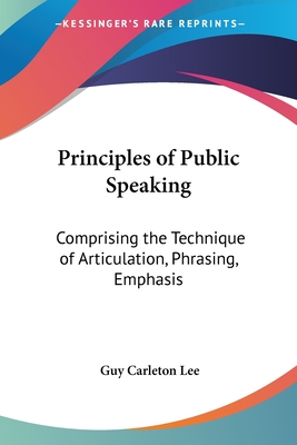 Principles of Public Speaking: Comprising the Technique of Articulation, Phrasing, Emphasis - Lee, Guy Carleton