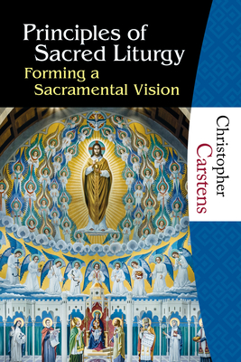 Principles of Sacred Liturgy: Forming a Sacramental Vision - Carstens, Christopher