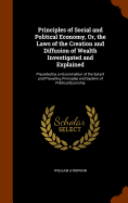 Principles of Social and Political Economy, Or, the Laws of the Creation and Diffusion of Wealth Investigated and Explained: Preceded by an Examination of the Extant and Prevailing Principles and System of Political Economy