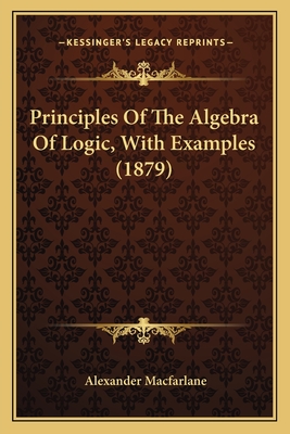 Principles of the Algebra of Logic, with Examples (1879) - MacFarlane, Alexander