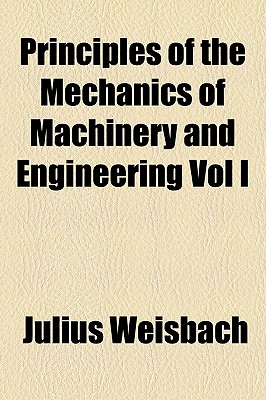 Principles of the Mechanics of Machinery and Engineering Vol I - Weisbach, Julius