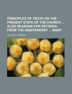 Principles of Truth on the Present State of the Church ... Also Reasons for Retiring from the Independent ... Body