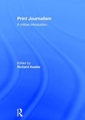 Print Journalism: A Critical Introduction - Keeble, Richard (Editor)