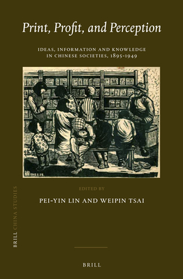 Print, Profit, and Perception: Ideas, Information and Knowledge in Chinese Societies, 1895-1949 - Lin, Pei-Yin (Editor), and Tsai, Weipin (Editor)