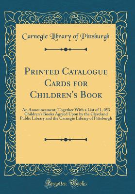 Printed Catalogue Cards for Children's Book: An Announcement; Together with a List of 1, 053 Children's Books Agreed Upon by the Cleveland Public Library and the Carnegie Library of Pittsburgh (Classic Reprint) - Pittsburgh, Carnegie Library of