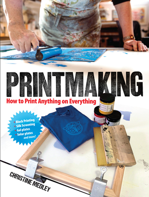 Printmaking: How to Print Anything on Everything - Medley, Christine