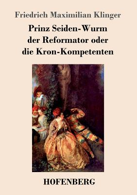 Prinz Seiden-Wurm der Reformator oder die Kron-Kompetenten: Ein moralisches Drama aus dem f?nften Theil des Orpheus - Klinger, Friedrich Maximilian