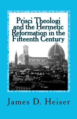 Prisci Theologi and the Hermetic Reformation in the Fifteenth Century - Heiser, James D