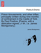 Prison Amusements, and Other Trifles: Principally Written During Nine Months of Confinement in the Castle of York. by Paul Positive. [Poems, with a Dedication Signed, J- M-, i.e. James Montgomery.]