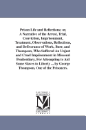 Prison Life and Reflections: Or, A Narrative of the Arrest, Trial, Conviction, Imprisonment, Treatment, Observations, Reflections, and Deliverance of Work, Burr, and Thompson, Who Suffered an Unjust and Cruel Imprisonment in Missouri Penitentiary For...