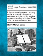 Prisoners and Paupers: A Study of the Abnormal Increase of Criminals and the Public Burden of Pauperism in the United States: The Causes and Remedies