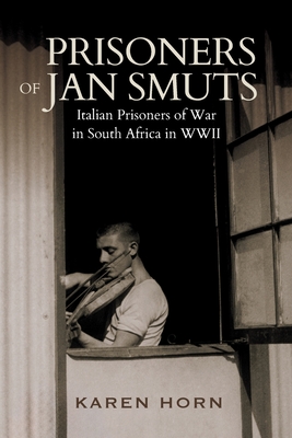 Prisoners of Jan Smuts: Italian Prisoners of War in South Africa in WWII - Horn, Karen