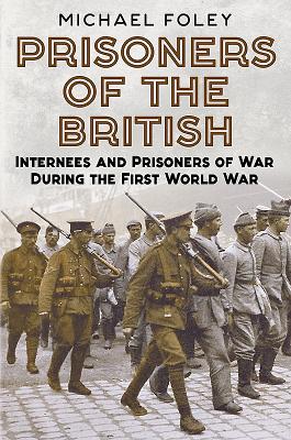 Prisoners of the British: Internees and Prisoners of War During the First World War - Foley, Michael