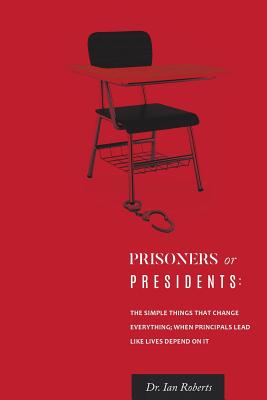 Prisoners or Presidents: The Simple Things That Change Everything; When Principals Lead Like Lives Depend On It - Roberts, Ian