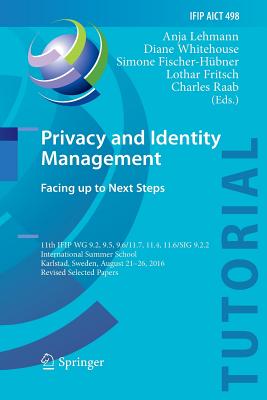 Privacy and Identity Management. Facing Up to Next Steps: 11th Ifip Wg 9.2, 9.5, 9.6/11.7, 11.4, 11.6/Sig 9.2.2 International Summer School, Karlstad, Sweden, August 21-26, 2016, Revised Selected Papers - Lehmann, Anja (Editor), and Whitehouse, Diane (Editor), and Fischer-Hbner, Simone (Editor)