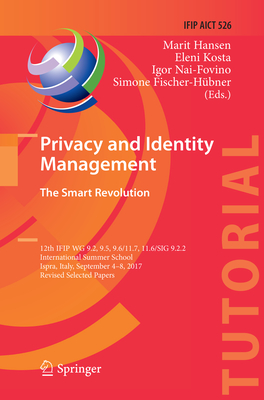 Privacy and Identity Management. the Smart Revolution: 12th Ifip Wg 9.2, 9.5, 9.6/11.7, 11.6/Sig 9.2.2 International Summer School, Ispra, Italy, September 4-8, 2017, Revised Selected Papers - Hansen, Marit (Editor), and Kosta, Eleni (Editor), and Nai-Fovino, Igor (Editor)