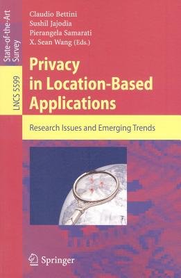 Privacy in Location-Based Applications: Research Issues and Emerging Trends - Bettini, Claudio (Editor), and Jajodia, Sushil (Editor), and Samarati, Pierangela (Editor)