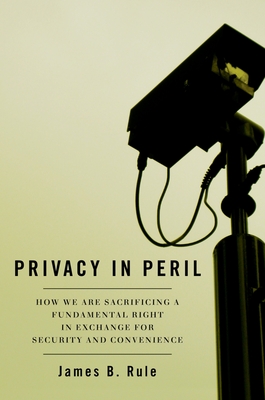 Privacy in Peril: How We Are Sacrificing a Fundamental Right in Exchange for Security and Convenience - Rule, James B