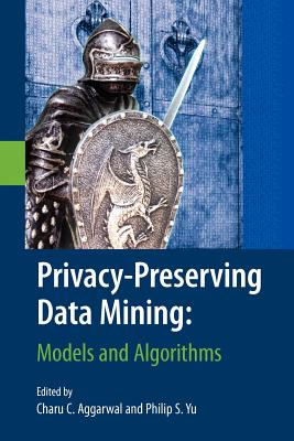 Privacy-Preserving Data Mining: Models and Algorithms - Aggarwal, Charu C (Editor), and Yu, Philip S (Editor)