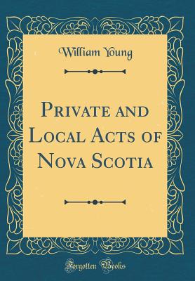 Private and Local Acts of Nova Scotia (Classic Reprint) - Young, William, Father