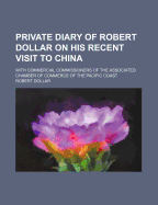 Private Diary of Robert Dollar on His Recent Visit to China: With Commercial Commissioners of the Associated Chamber of Commerce of the Pacific Coast