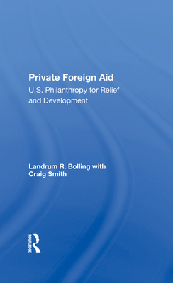 Private Foreign Aid: U.s. Philanthropy In Relief And Developlment - Bolling, Landrum R, and Smith, Craig