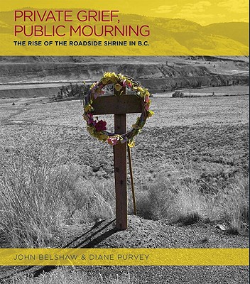 Private Grief, Public Mourning: The Rise of the Roadside Shrine in British Columbia - Belshaw, John, and Purvey, Diane