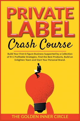 Private Label Crash Course: Build Your First 6-Figure Business Supported by a Collection of 9+1 Profitable Strategies. Find the Best Products, Build an Enlighten Team and Start Your Personal Brand - The Golden Inner Circle