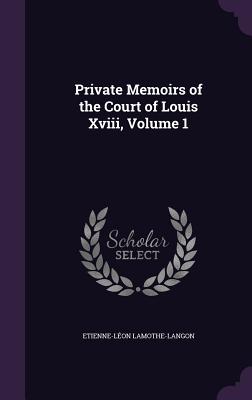 Private Memoirs of the Court of Louis Xviii, Volume 1 - Lamothe-Langon, Etienne-Lon