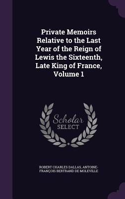 Private Memoirs Relative to the Last Year of the Reign of Lewis the Sixteenth, Late King of France, Volume 1 - Dallas, Robert Charles, and de Moleville, Antoine-Franois Bertrand