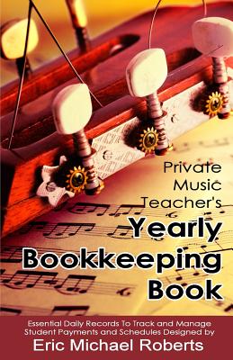 Private Music Teacher's Yearly Bookkeeping Book: Essential Daily Records To Track And Manage Student Payments and Schedules - Roberts, Eric Michael