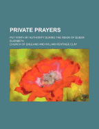 Private Prayers: Put Forth by Authority During the Reign of Queen Elizabeth
