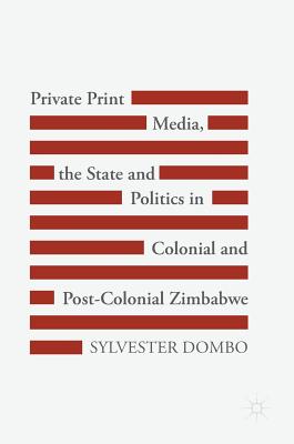 Private Print Media, the State and Politics in Colonial and Post-Colonial Zimbabwe - Dombo, Sylvester