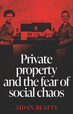 Private Property and the Fear of Social Chaos - Beatty, Aidan