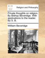 Private Thoughts on Religion. By Bishop Beveridge. With Applications to the Reader. By S. B