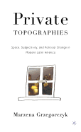 Private Topographies: Space, Subjectivity and Political Change in Modern Latin America