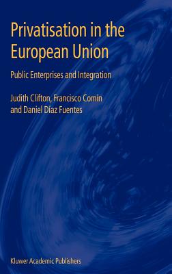 Privatisation in the European Union: Public Enterprises and Integration - Clifton, Judith, and Comn, Francisco, and Fuentes, Daniel Daz