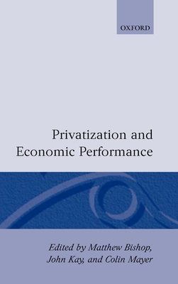 Privatization and Economic Performance - Bishop, Matthew (Editor), and Kay, John (Editor), and Mayer, Colin (Editor)