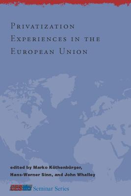 Privatization Experiences in the European Union - Kothenburger, Marko (Editor), and Sinn, Hans-Werner (Editor), and Whalley, John, Professor (Editor)