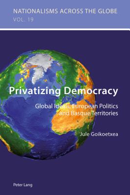 Privatizing Democracy: Global Ideals, European Politics and Basque Territories - Jaskulowski, Krzysztof, and Kamusella, Tomasz, and Goikoetxea, Jule