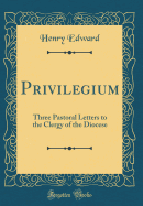 Privilegium: Three Pastoral Letters to the Clergy of the Diocese (Classic Reprint)