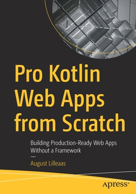 Pro Kotlin Web Apps from Scratch: Building Production-Ready Web Apps Without a Framework - Lilleaas, August